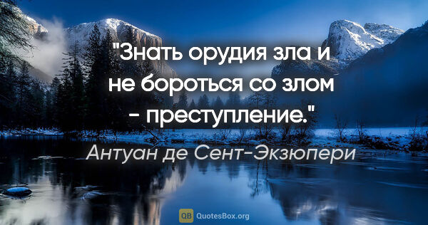 Антуан де Сент-Экзюпери цитата: "Знать орудия зла и не бороться со злом - преступление."