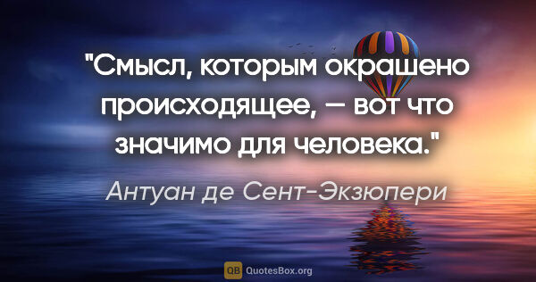 Антуан де Сент-Экзюпери цитата: "Смысл, которым окрашено происходящее, — вот что значимо для..."