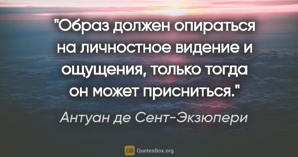 Антуан де Сент-Экзюпери цитата: "Образ должен опираться на личностное видение и ощущения,..."