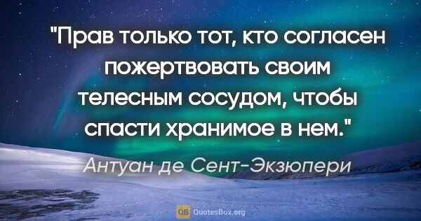 Антуан де Сент-Экзюпери цитата: "Прав только тот, кто согласен пожертвовать своим телесным..."