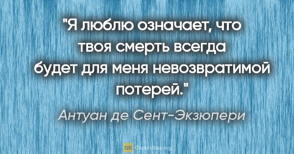 Антуан де Сент-Экзюпери цитата: "«Я люблю» означает, что твоя смерть всегда будет для меня..."