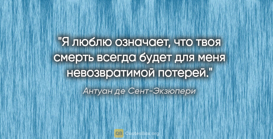 Антуан де Сент-Экзюпери цитата: "«Я люблю» означает, что твоя смерть всегда будет для меня..."