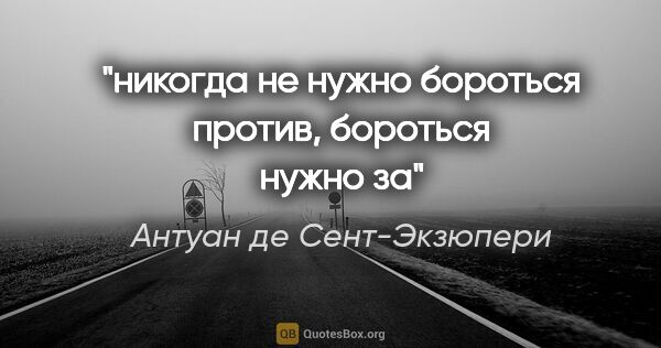 Антуан де Сент-Экзюпери цитата: "никогда не нужно бороться «против», бороться нужно «за»"