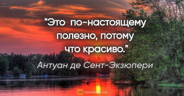 Антуан де Сент-Экзюпери цитата: "Это  по-настоящему полезно, потому  что

красиво"."