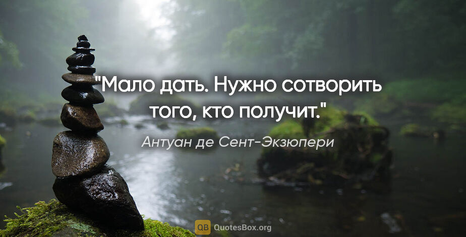 Антуан де Сент-Экзюпери цитата: "Мало дать. Нужно сотворить того, кто получит."