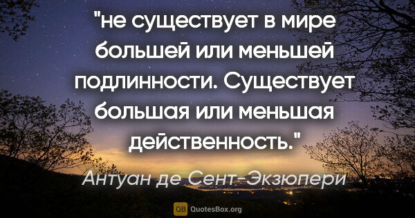 Антуан де Сент-Экзюпери цитата: "не существует в мире большей или меньшей подлинности...."