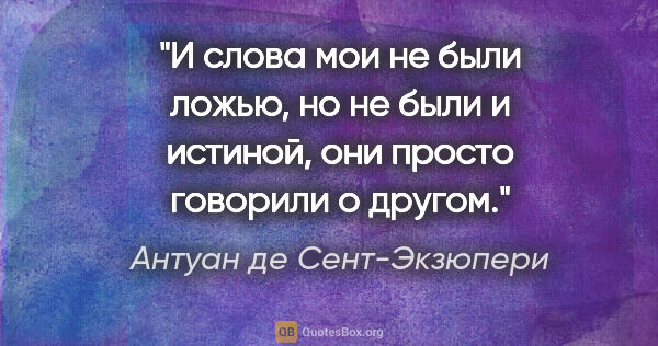 Антуан де Сент-Экзюпери цитата: "И слова мои не были ложью, но не были и истиной, они просто..."