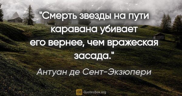 Антуан де Сент-Экзюпери цитата: "Смерть звезды на пути каравана убивает его вернее, чем..."