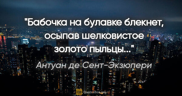 Антуан де Сент-Экзюпери цитата: "Бабочка на булавке блекнет, осыпав шелковистое золото пыльцы..."