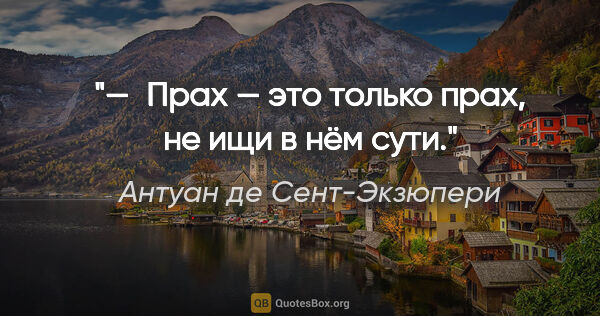 Антуан де Сент-Экзюпери цитата: "— Прах — это только прах, не ищи в нём сути."