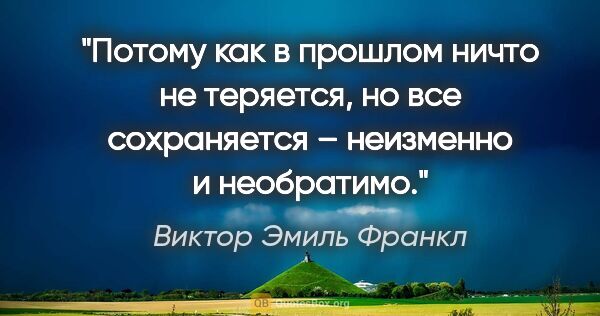 Виктор Эмиль Франкл цитата: "Потому как в прошлом ничто не теряется, но все сохраняется –..."