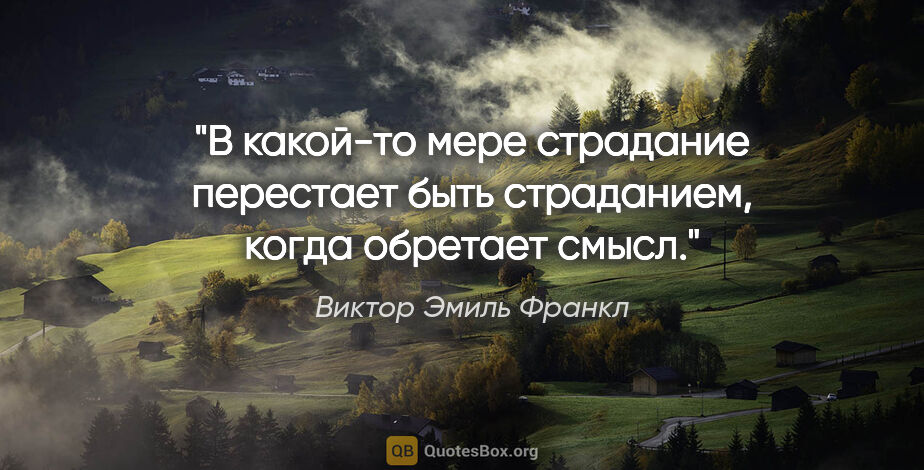 Виктор Эмиль Франкл цитата: "В какой-то мере страдание перестает быть страданием, когда..."