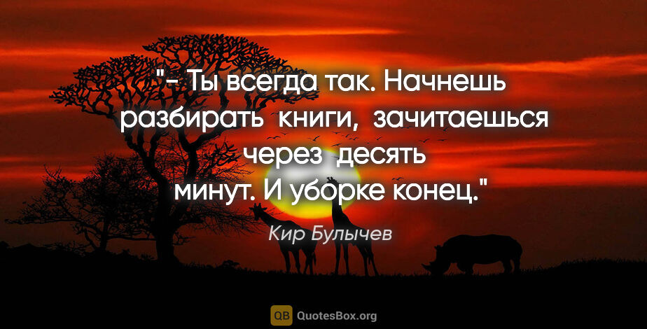 Кир Булычев цитата: "- Ты всегда так. Начнешь  разбирать  книги,  зачитаешься ..."