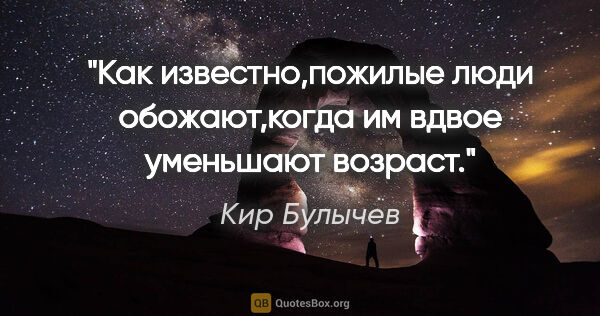 Кир Булычев цитата: "Как известно,пожилые люди обожают,когда им вдвое уменьшают..."