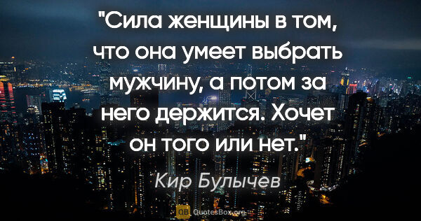 Кир Булычев цитата: "Сила женщины в том, что она умеет выбрать мужчину, а потом за..."