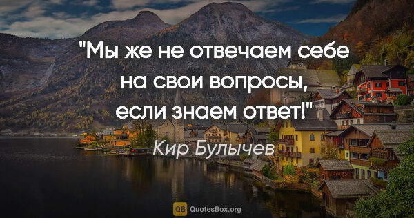 Кир Булычев цитата: "Мы же не отвечаем себе на свои вопросы, если знаем ответ!"
