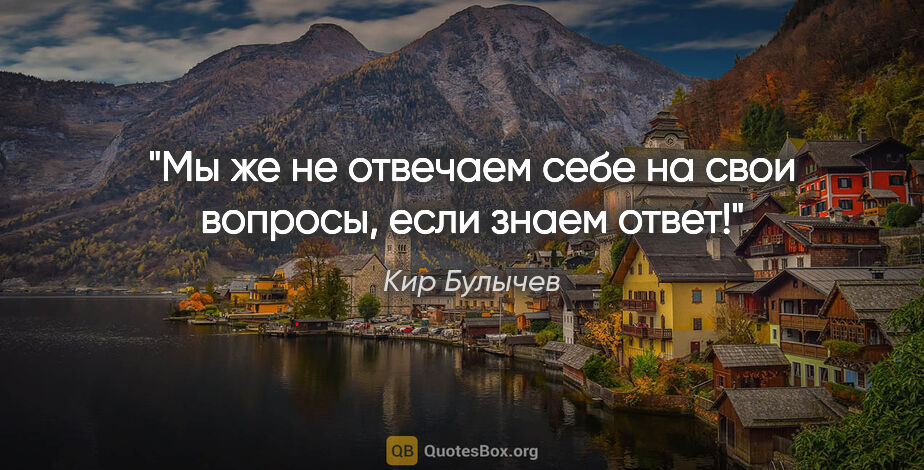 Кир Булычев цитата: "Мы же не отвечаем себе на свои вопросы, если знаем ответ!"