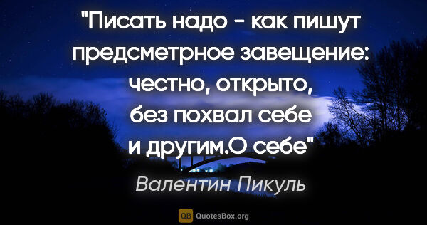 Валентин Пикуль цитата: "Писать надо - как пишут предсметрное завещение: честно,..."