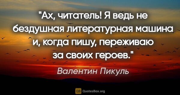 Валентин Пикуль цитата: "Ах, читатель! Я ведь не бездушная литературная машина и, когда..."