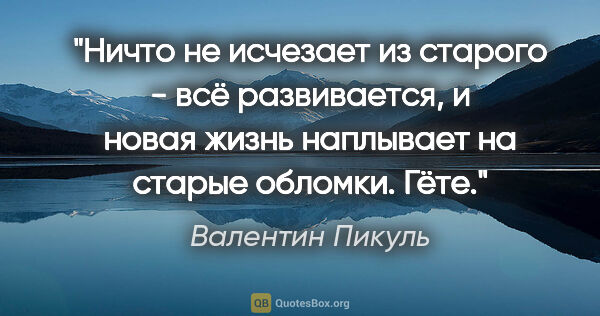 Валентин Пикуль цитата: "Ничто не исчезает из старого - всё развивается, и новая жизнь..."