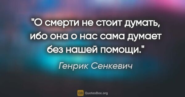 Генрик Сенкевич цитата: "О смерти не стоит думать, ибо она о нас сама думает без нашей..."