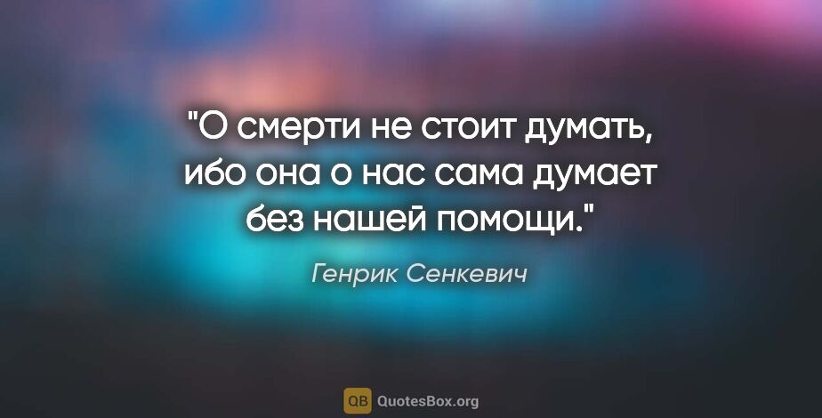 Генрик Сенкевич цитата: "О смерти не стоит думать, ибо она о нас сама думает без нашей..."