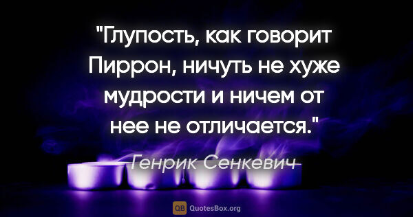 Генрик Сенкевич цитата: "Глупость, как говорит Пиррон, ничуть не хуже мудрости и ничем..."