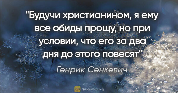 Генрик Сенкевич цитата: "Будучи христианином, я ему все обиды прощу, но при условии,..."