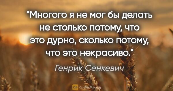 Генрик Сенкевич цитата: "Многого я не мог бы делать не столько потому, что это дурно,..."