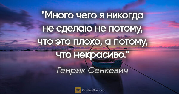 Генрик Сенкевич цитата: "Много чего я никогда не сделаю не потому, что это плохо, а..."