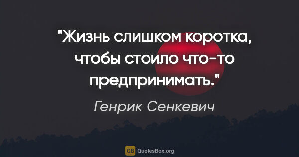 Генрик Сенкевич цитата: "Жизнь слишком коротка, чтобы стоило что-то предпринимать."