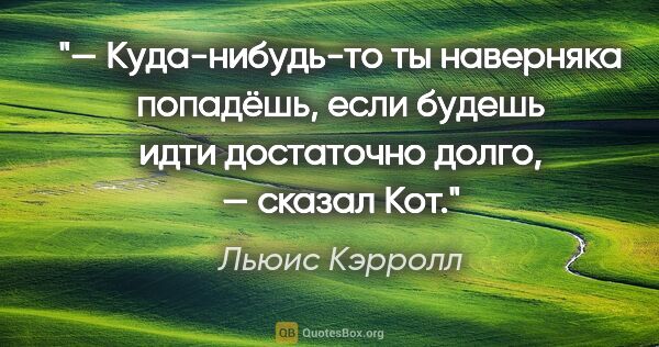 Льюис Кэрролл цитата: "— Куда-нибудь-то ты наверняка попадёшь, если будешь идти..."