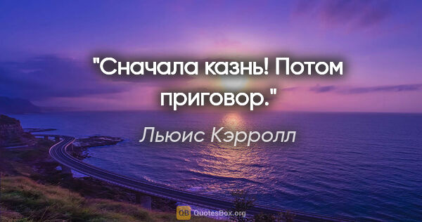 Льюис Кэрролл цитата: "Сначала казнь! Потом приговор."