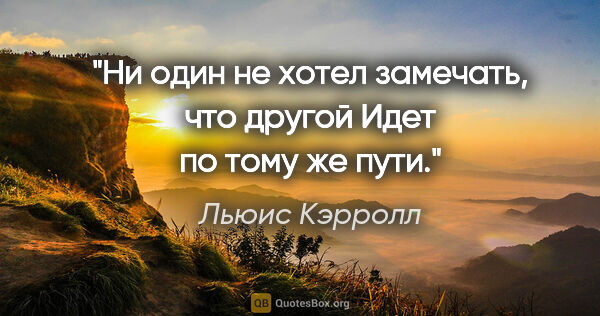 Льюис Кэрролл цитата: "Ни один не хотел замечать, что другой

Идет по тому же пути."