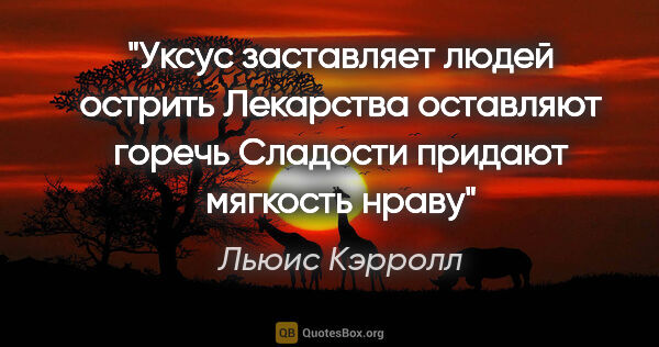 Льюис Кэрролл цитата: "Уксус заставляет людей острить

Лекарства оставляют..."