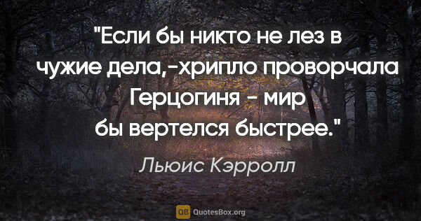 Льюис Кэрролл цитата: "Если бы никто не лез в чужие дела,-хрипло проворчала Герцогиня..."