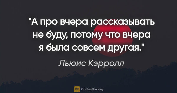 Льюис Кэрролл цитата: "А про вчера рассказывать не буду, потому что вчера я была..."