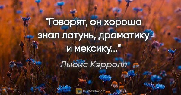 Льюис Кэрролл цитата: "Говорят, он хорошо знал латунь, драматику и мексику..."