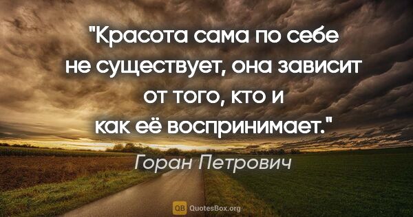 Горан Петрович цитата: "Красота сама по себе не существует, она зависит от того, кто и..."