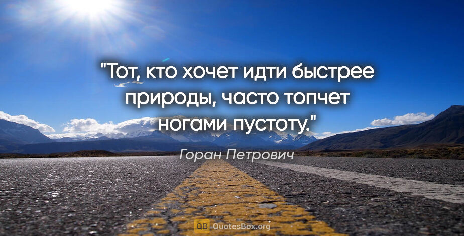 Горан Петрович цитата: "Тот, кто хочет идти быстрее природы, часто топчет ногами пустоту."