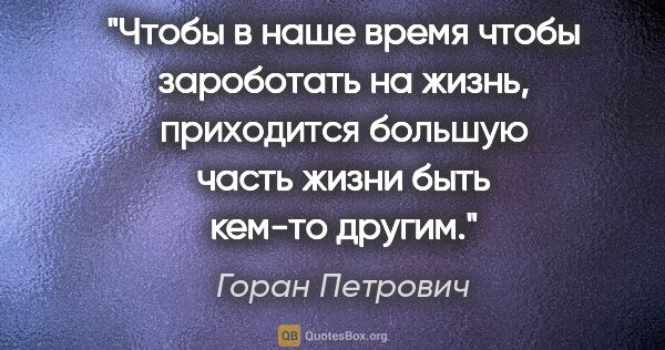 Горан Петрович цитата: "Чтобы в наше время чтобы зароботать на жизнь, приходится..."