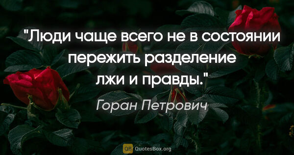 Горан Петрович цитата: "Люди чаще всего не в состоянии пережить разделение лжи и правды."