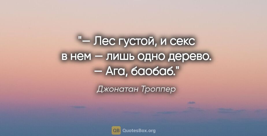 Джонатан Троппер цитата: "— Лес густой, и секс в нем — лишь одно дерево.

— Ага, баобаб."