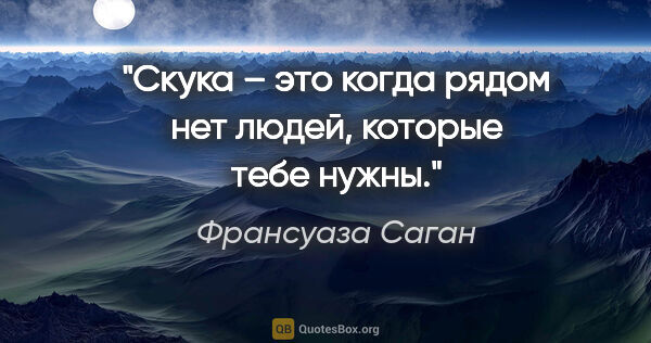 Франсуаза Саган цитата: "Скука – это когда рядом нет людей, которые тебе нужны."