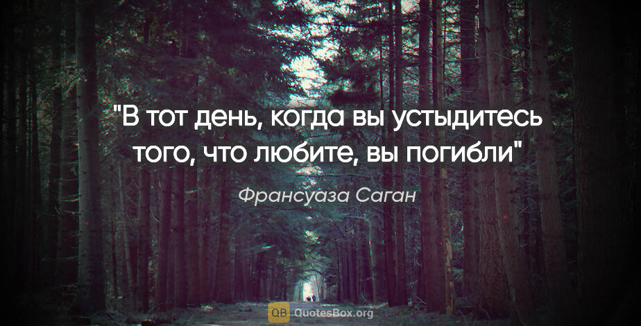 Франсуаза Саган цитата: ""В тот день, когда вы устыдитесь того, что любите, вы погибли""