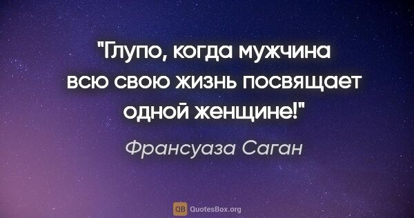 Франсуаза Саган цитата: "Глупо, когда мужчина всю свою жизнь посвящает одной женщине!"