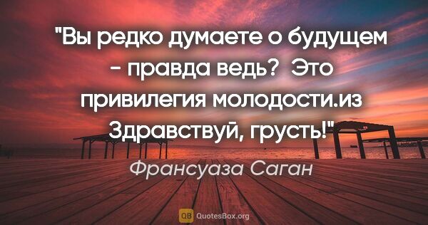 Франсуаза Саган цитата: "Вы редко думаете о будущем - правда ведь? 

Это привилегия..."