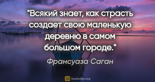 Франсуаза Саган цитата: ""Всякий знает, как страсть создает свою маленькую деревню в..."