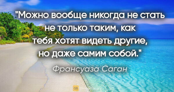 Франсуаза Саган цитата: "Можно вообще никогда не стать не только таким, как тебя хотят..."