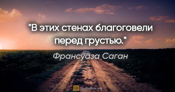 Франсуаза Саган цитата: "В этих стенах благоговели перед грустью."